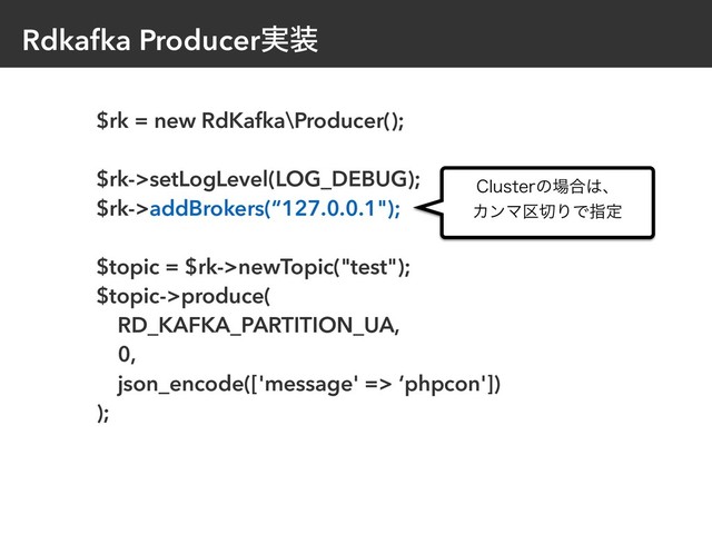 Rdkafka Producer࣮૷
$rk = new RdKafka\Producer();
$rk->setLogLevel(LOG_DEBUG);
$rk->addBrokers(“127.0.0.1");
$topic = $rk->newTopic("test");
$topic->produce(
RD_KAFKA_PARTITION_UA,
0,
json_encode(['message' => ‘phpcon'])
);
$MVTUFSͷ৔߹͸ɺ 
ΧϯϚ۠੾ΓͰࢦఆ
