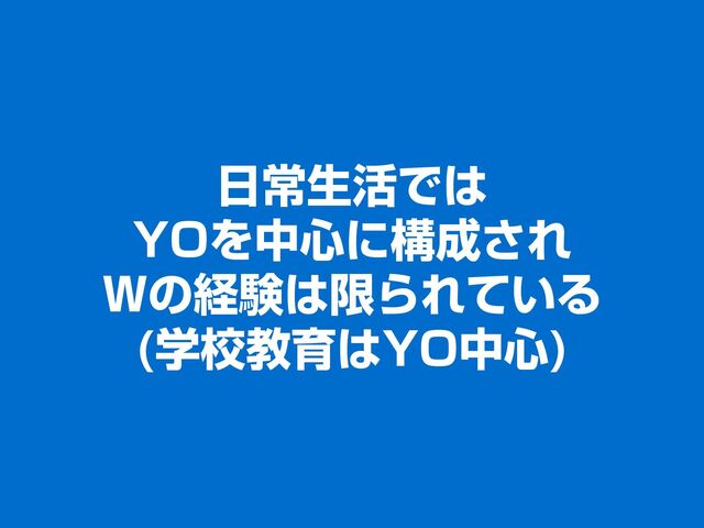 日常生活では
YOを中心に構成され
Wの経験は限られている
(学校教育はYO中心)
