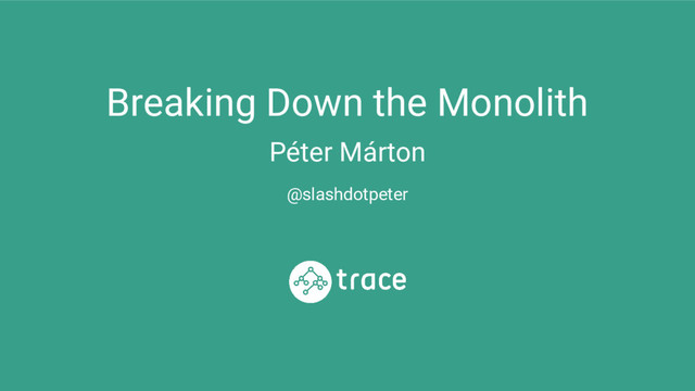 Breaking Down the Monolith
Péter Márton
@slashdotpeter

