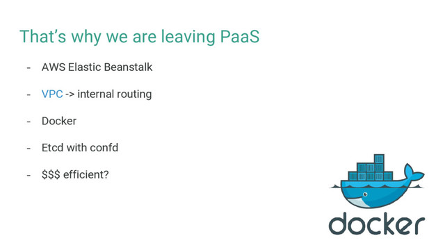 That’s why we are leaving PaaS
- AWS Elastic Beanstalk
- VPC -> internal routing
- Docker
- Etcd with confd
- $$$ efficient?
