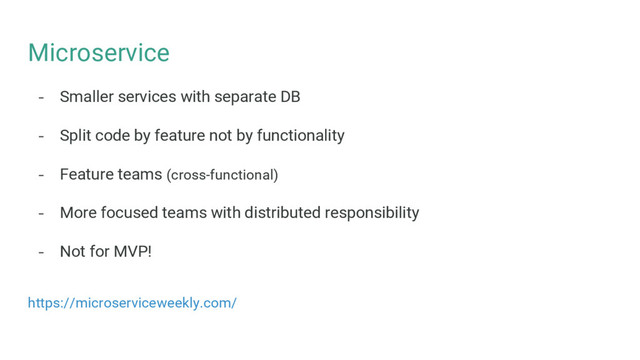 Microservice
- Smaller services with separate DB
- Split code by feature not by functionality
- Feature teams (cross-functional)
- More focused teams with distributed responsibility
- Not for MVP!
https://microserviceweekly.com/
