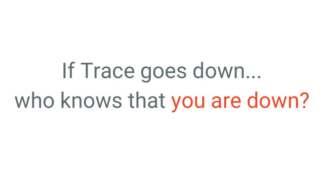 If Trace goes down...
who knows that you are down?
