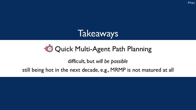 /64
64
Takeaways
difficult, but will be possible
Quick Multi-Agent Path Planning
still being hot in the next decade, e.g., MRMP is not matured at all

