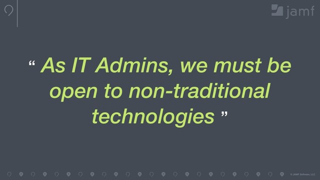 © JAMF Software, LLC
“ As IT Admins, we must be
open to non-traditional
technologies ”
