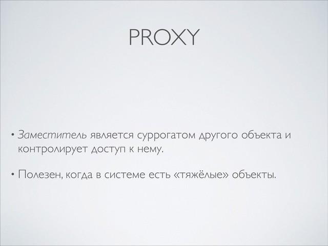 PROXY
• Заместитель является суррогатом другого объекта и
контролирует доступ к нему.
• Полезен, когда в системе есть «тяжёлые» объекты.
