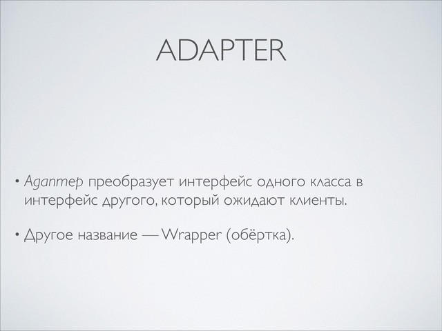 ADAPTER
• Адаптер преобразует интерфейс одного класса в
интерфейс другого, который ожидают клиенты.
• Другое название — Wrapper (обёртка).
