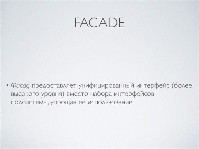 FACADE
• Фасад предоставляет унифицированный интерфейс (более
высокого уровня) вместо набора интерфейсов
подсистемы, упрощая её использование.

