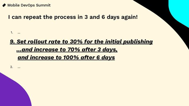 1. …
9. Set rollout rate to 30% for the initial publishing
…and increase to 70% after 3 days,
and increase to 100% after 6 days
2. …
I can repeat the process in 3 and 6 days again!
