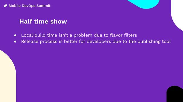Half time show
● Local build time isn’t a problem due to ﬂavor ﬁlters
● Release process is better for developers due to the publishing tool

