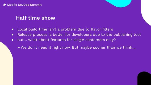 Half time show
● Local build time isn’t a problem due to ﬂavor ﬁlters
● Release process is better for developers due to the publishing tool
● but… what about features for single customers only?
➡ We don’t need it right now. But maybe sooner than we think…

