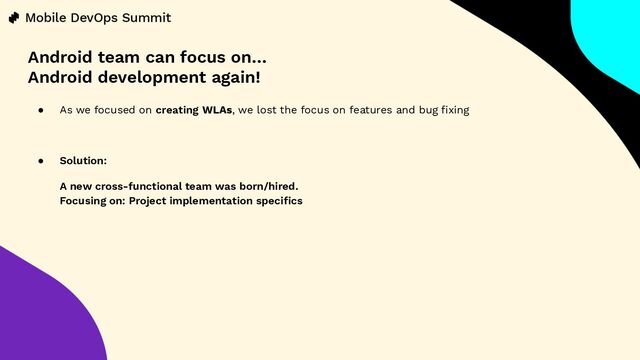 ● As we focused on creating WLAs, we lost the focus on features and bug ﬁxing
● Solution:
A new cross-functional team was born/hired.
Focusing on: Project implementation speciﬁcs
Android team can focus on…
Android development again!
