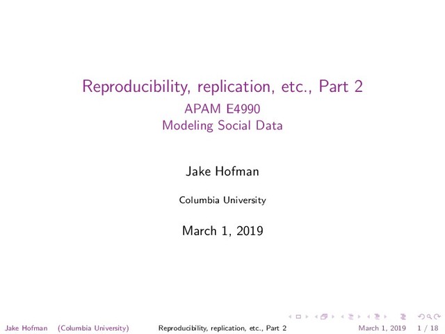Reproducibility, replication, etc., Part 2
APAM E4990
Modeling Social Data
Jake Hofman
Columbia University
March 1, 2019
Jake Hofman (Columbia University) Reproducibility, replication, etc., Part 2 March 1, 2019 1 / 18
