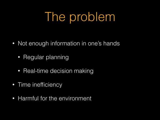 The problem
• Not enough information in one’s hands
• Regular planning
• Real-time decision making
• Time inefﬁciency
• Harmful for the environment
