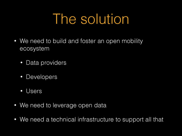 The solution
• We need to build and foster an open mobility
ecosystem
• Data providers
• Developers
• Users
• We need to leverage open data
• We need a technical infrastructure to support all that
