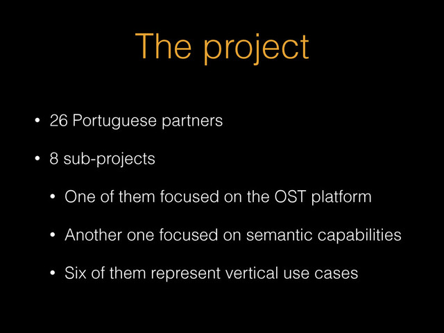 The project
• 26 Portuguese partners
• 8 sub-projects
• One of them focused on the OST platform
• Another one focused on semantic capabilities
• Six of them represent vertical use cases
