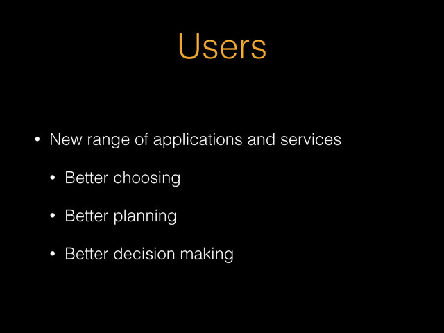Users
• New range of applications and services
• Better choosing
• Better planning
• Better decision making
