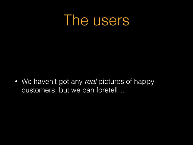 The users
• We haven’t got any real pictures of happy
customers, but we can foretell…
