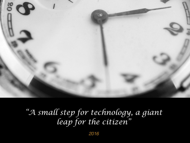 2016
“A small step for technology, a giant
leap for the citizen”
