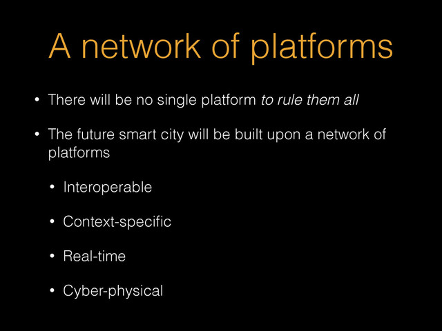 A network of platforms
• There will be no single platform to rule them all
• The future smart city will be built upon a network of
platforms
• Interoperable
• Context-speciﬁc
• Real-time
• Cyber-physical

