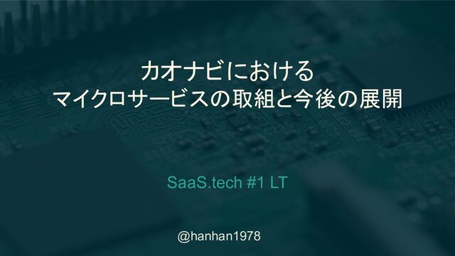 @hanhan1978
カオナビにおける
マイクロサービスの取組と今後の展開
SaaS.tech #1 LT
