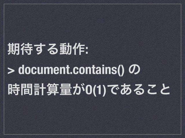 ظ଴͢Δಈ࡞:
> document.contains() ͷ
࣌ؒܭࢉྔ͕O(1)Ͱ͋Δ͜ͱ
