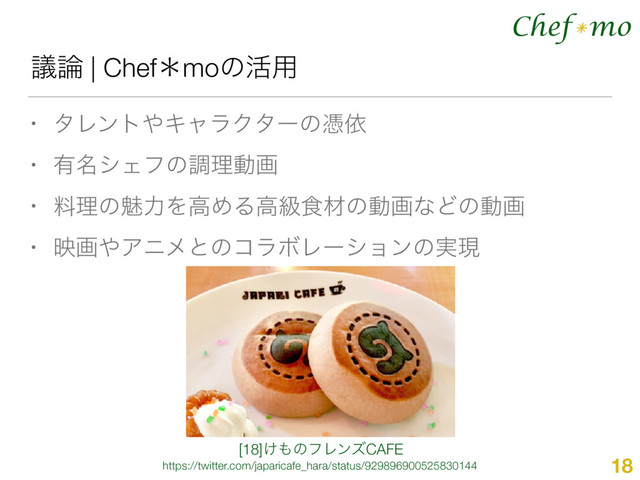 Chef mo
*
ٞ࿦ | Chefˎmoͷ׆༻
• λϨϯτ΍ΩϟϥΫλʔͷጪґ
• ༗໊γΣϑͷௐཧಈը
• ྉཧͷັྗΛߴΊΔߴڃ৯ࡐͷಈըͳͲͷಈը
• өը΍ΞχϝͱͷίϥϘϨʔγϣϯͷ࣮ݱ
18
[18]͚΋ͷϑϨϯζCAFE
https://twitter.com/japaricafe_hara/status/929896900525830144
