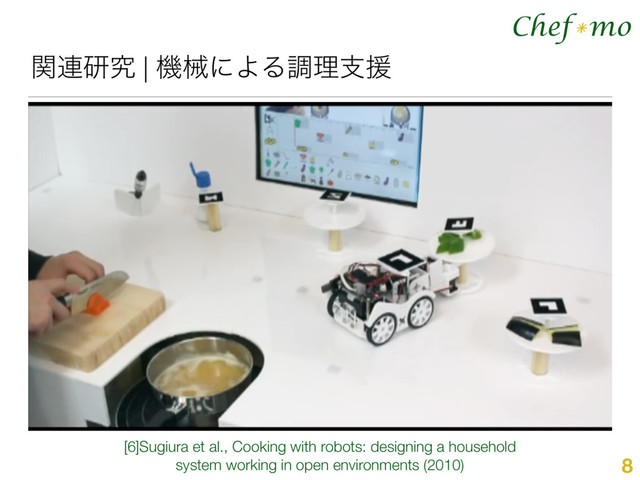 Chef mo
*
ؔ࿈ݚڀ | ػցʹΑΔௐཧࢧԉ
8
[6]Sugiura et al., Cooking with robots: designing a household
system working in open environments (2010)

