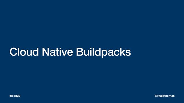 Cloud Native Buildpacks
#jbcn22 @vitalethomas

