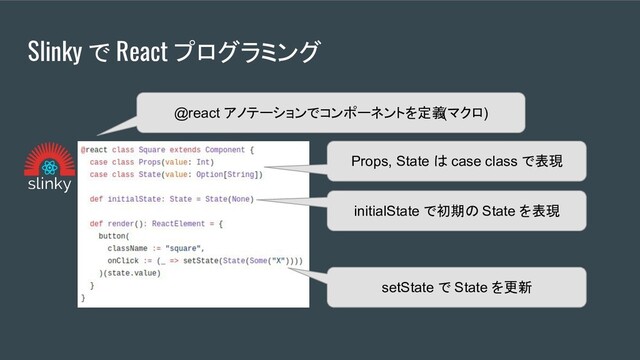 Slinky で React プログラミング
Props, State は case class で表現
initialState で初期の State を表現
@react アノテーションでコンポーネントを定義
(マクロ)
setState で State を更新
