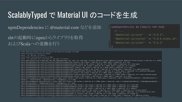 ScalablyTyped で Material UI のコードを生成
npmDependencies
に
@material-core
などを追加
sbt
の起動時に
npm
からライブラリを取得
および
Scala
への変換を行う
