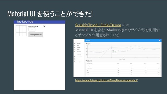 Material UI を使うことができた!
ScalablyTyped / SlinkyDemos
には
Material UI
を含む、
Slinky
で様々なライブラリを利用す
るサンプルが用意されている
https://scalablytyped.github.io/SlinkyDemos/material-ui/
