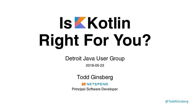 Is Kotlin
Right For You?
Detroit Java User Group
2018-05-23
Todd Ginsberg
@ToddGinsberg
Principal Software Developer

