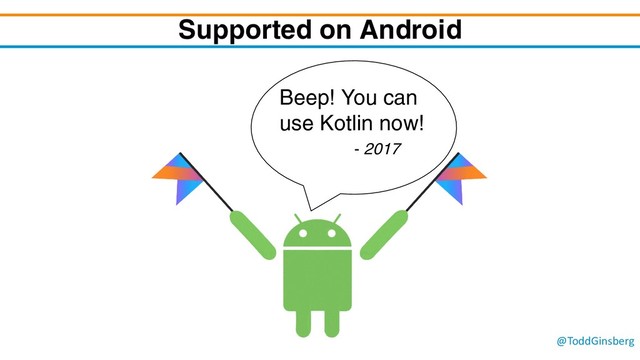@ToddGinsberg
Supported on Android
Beep! You can
use Kotlin now!
- 2017
