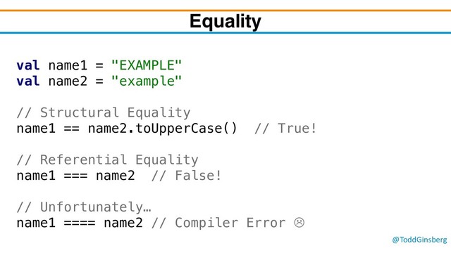 @ToddGinsberg
Equality
val name1 = "EXAMPLE"
val name2 = "example"
// Structural Equality
name1 == name2.toUpperCase() // True!
// Referential Equality
name1 === name2 // False!
// Unfortunately…
name1 ==== name2 // Compiler Error L
