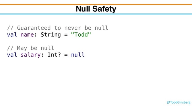 @ToddGinsberg
Null Safety
// Guaranteed to never be null
val name: String = "Todd"
// May be null
val salary: Int? = null
