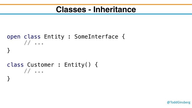 @ToddGinsberg
Classes - Inheritance
open class Entity : SomeInterface {
// ...
}
class Customer : Entity() {
// ...
}
