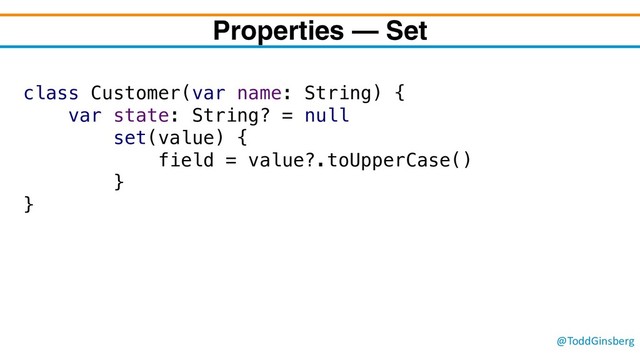 @ToddGinsberg
Properties – Set
class Customer(var name: String) {
var state: String? = null
set(value) {
field = value?.toUpperCase()
}
}

