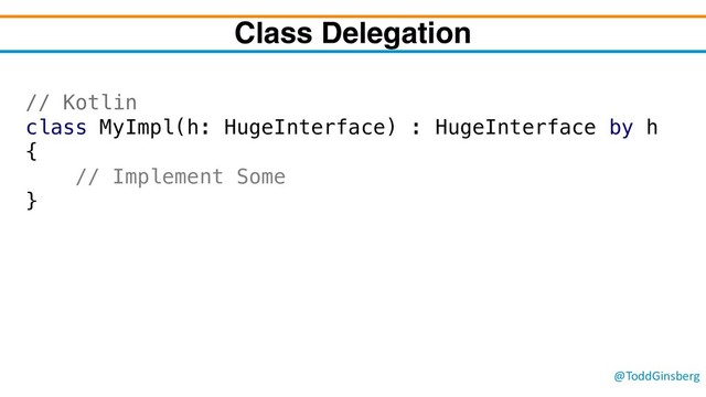 @ToddGinsberg
Class Delegation
// Kotlin
class MyImpl(h: HugeInterface) : HugeInterface by h
{
// Implement Some
}
