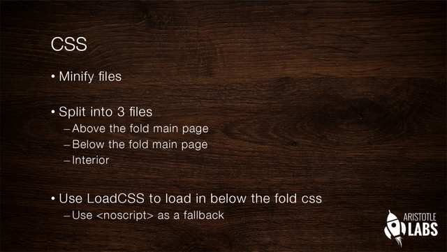 CSS
•  Minify ﬁles"

•  Split into 3 ﬁles
– Above the fold main page
– Below the fold main page
– Interior
•  Use LoadCSS to load in below the fold css
– Use  as a fallback

