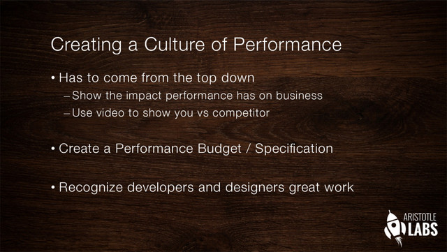 Creating a Culture of Performance
•  Has to come from the top down
– Show the impact performance has on business
– Use video to show you vs competitor"

•  Create a Performance Budget / Speciﬁcation"

•  Recognize developers and designers great work
