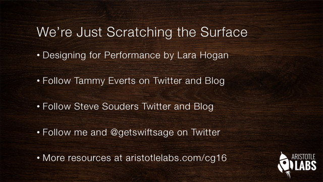 We’re Just Scratching the Surface
•  Designing for Performance by Lara Hogan"

•  Follow Tammy Everts on Twitter and Blog"

•  Follow Steve Souders Twitter and Blog"

•  Follow me and @getswiftsage on Twitter"

•  More resources at aristotlelabs.com/cg16

