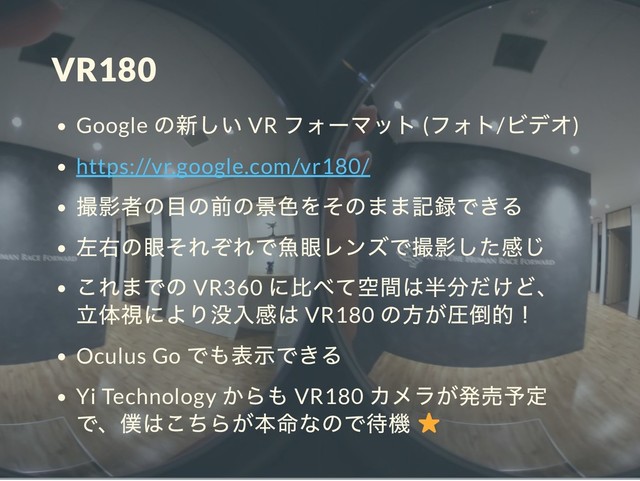 VR180
Google VR ( / )
https://vr.google.com/vr180/
VR360
VR180
Oculus Go
Yi Technology VR180
