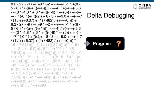 Delta Debugging
8.2 - 27 - -9 / +((+9 * --2 + --+-+-((-1 * +(8 -
5 - 6)) * (-(a-+(((+(4))))) - ++4) / +(-+---((5.6
- --(3 * -1.8 * +(6 * +-(((-(-6) * ---+6)) / +--(+-
+-7 * (-0 * (+(((((2)) + 8 - 3 - ++9.0 + ---(--+7
/ (1 / +++6.37) + (1) / 482) / +++-+0)))) +
8.2 - 27 - -9 / +((+9 * --2 + --+-+-((-1 * +(8 -
5 - 6)) * (-(a-+(((+(4))))) - ++4) / +(-+---((5.6
- --(3 * -1.8 * +(6 * +-(((-(-6) * ---+6)) / +--(+-
+-7 * (-0 * (+(((((2)) + 8 - 3 - ++9.0 + ---(--+7
/ (1 / +++6.37) + (1) / 482) / +++-+0)))) * -
+5 + 7.513)))) - (+1 / ++((-84)))))))) * ++5 /
+-(--2 - -++-9.0)))) / 5 * --++090 + * -+5 +
7.513)))) - (+1 / ++((-84)))))))) * 8.2 - 27 - -9
/ +((+9 * --2 + --+-+-((-1 * +(8 - 5 - 6)) * (-(a-
+(((+(4))))) - ++4) / +(-+---((5.6 - --(3 * -1.8 *
+(6 * +-(((-(-6) * ---+6)) / +--(+-+-7 * (-0 * (+
(((((2)) + 8 - 3 - ++9.0 + ---(--+7 / (1 / ++
+6.37) + (1) / 482) / +++-+0)))) * -+5 +
7.513)))) - (+1 / ++((-84)))))))) * ++5 / +-(--2
- -++-9.0)))) / 5 * --++090 ++5 / +-(--2 - -+
+-9.0)))) / 5 * --++090
Program ?
