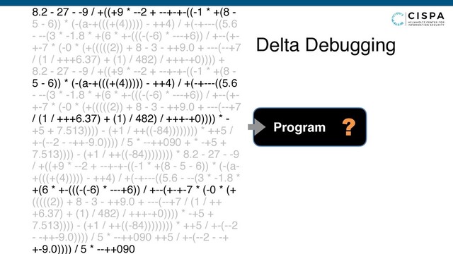 Delta Debugging
8.2 - 27 - -9 / +((+9 * --2 + --+-+-((-1 * +(8 -
5 - 6)) * (-(a-+(((+(4))))) - ++4) / +(-+---((5.6
- --(3 * -1.8 * +(6 * +-(((-(-6) * ---+6)) / +--(+-
+-7 * (-0 * (+(((((2)) + 8 - 3 - ++9.0 + ---(--+7
/ (1 / +++6.37) + (1) / 482) / +++-+0)))) +
8.2 - 27 - -9 / +((+9 * --2 + --+-+-((-1 * +(8 -
5 - 6)) * (-(a-+(((+(4))))) - ++4) / +(-+---((5.6
- --(3 * -1.8 * +(6 * +-(((-(-6) * ---+6)) / +--(+-
+-7 * (-0 * (+(((((2)) + 8 - 3 - ++9.0 + ---(--+7
/ (1 / +++6.37) + (1) / 482) / +++-+0)))) * -
+5 + 7.513)))) - (+1 / ++((-84)))))))) * ++5 /
+-(--2 - -++-9.0)))) / 5 * --++090 + * -+5 +
7.513)))) - (+1 / ++((-84)))))))) * 8.2 - 27 - -9
/ +((+9 * --2 + --+-+-((-1 * +(8 - 5 - 6)) * (-(a-
+(((+(4))))) - ++4) / +(-+---((5.6 - --(3 * -1.8 *
+(6 * +-(((-(-6) * ---+6)) / +--(+-+-7 * (-0 * (+
(((((2)) + 8 - 3 - ++9.0 + ---(--+7 / (1 / ++
+6.37) + (1) / 482) / +++-+0)))) * -+5 +
7.513)))) - (+1 / ++((-84)))))))) * ++5 / +-(--2
- -++-9.0)))) / 5 * --++090 ++5 / +-(--2 - -+
+-9.0)))) / 5 * --++090
Program ?
