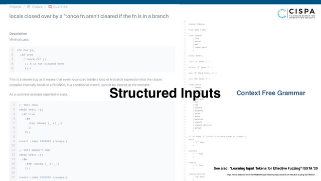 Context Free Grammar
Structured Inputs
See also: "Learning Input Tokens for Effective Fuzzing" ISSTA '20
https://www.slideshare.net/BjrnMathis/lfuzzer-learning-input-tokens-for-effective-fuzzing-237085021
