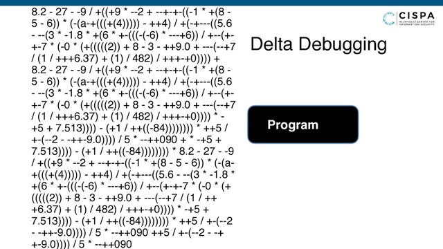 Delta Debugging
8.2 - 27 - -9 / +((+9 * --2 + --+-+-((-1 * +(8 -
5 - 6)) * (-(a-+(((+(4))))) - ++4) / +(-+---((5.6
- --(3 * -1.8 * +(6 * +-(((-(-6) * ---+6)) / +--(+-
+-7 * (-0 * (+(((((2)) + 8 - 3 - ++9.0 + ---(--+7
/ (1 / +++6.37) + (1) / 482) / +++-+0)))) +
8.2 - 27 - -9 / +((+9 * --2 + --+-+-((-1 * +(8 -
5 - 6)) * (-(a-+(((+(4))))) - ++4) / +(-+---((5.6
- --(3 * -1.8 * +(6 * +-(((-(-6) * ---+6)) / +--(+-
+-7 * (-0 * (+(((((2)) + 8 - 3 - ++9.0 + ---(--+7
/ (1 / +++6.37) + (1) / 482) / +++-+0)))) * -
+5 + 7.513)))) - (+1 / ++((-84)))))))) * ++5 /
+-(--2 - -++-9.0)))) / 5 * --++090 + * -+5 +
7.513)))) - (+1 / ++((-84)))))))) * 8.2 - 27 - -9
/ +((+9 * --2 + --+-+-((-1 * +(8 - 5 - 6)) * (-(a-
+(((+(4))))) - ++4) / +(-+---((5.6 - --(3 * -1.8 *
+(6 * +-(((-(-6) * ---+6)) / +--(+-+-7 * (-0 * (+
(((((2)) + 8 - 3 - ++9.0 + ---(--+7 / (1 / ++
+6.37) + (1) / 482) / +++-+0)))) * -+5 +
7.513)))) - (+1 / ++((-84)))))))) * ++5 / +-(--2
- -++-9.0)))) / 5 * --++090 ++5 / +-(--2 - -+
+-9.0)))) / 5 * --++090
Program
