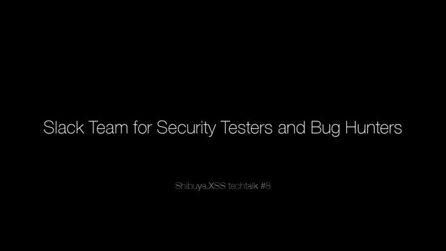 Slack Team for Security Testers and Bug Hunters
Shibuya.XSS techtalk #8
