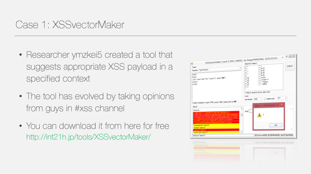 Case 1: XSSvectorMaker
• Researcher ymzkei5 created a tool that
suggests appropriate XSS payload in a
specified context
• The tool has evolved by taking opinions
from guys in #xss channel
• You can download it from here for free
http://int21h.jp/tools/XSSvectorMaker/
