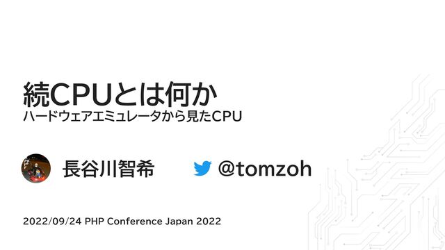 長谷川智希 @tomzoh
2022/09/24 PHP Conference Japan 2022
続CPUとは何か
ハードウェアエミュレータから見たCPU
