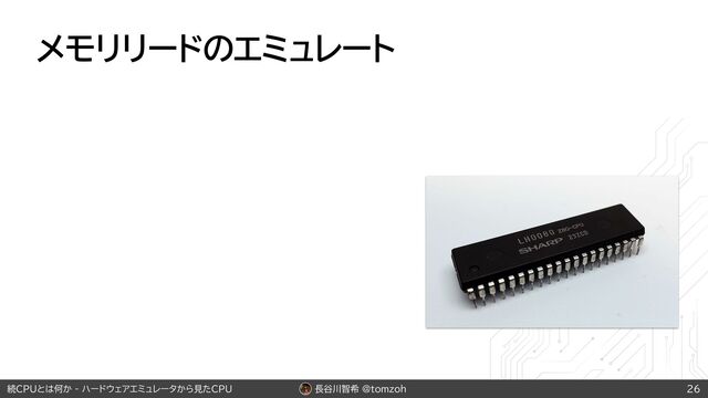 長谷川智希 @tomzoh
続CPUとは何か - ハードウェアエミュレータから見たCPU
メモリリードのエミュレート
26
